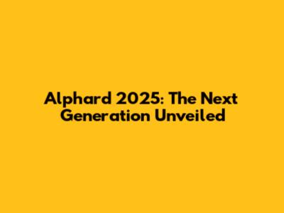 Alphard 2025: The Next Generation Unveiled
