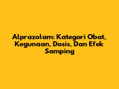 Alprazolam: Kategori Obat, Kegunaan, Dosis, Dan Efek Samping
