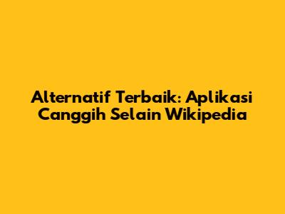 Alternatif Terbaik: Aplikasi Canggih Selain Wikipedia