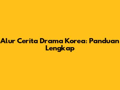Alur Cerita Drama Korea: Panduan Lengkap