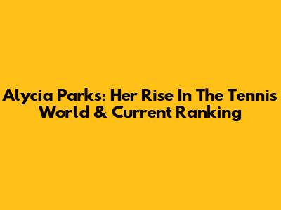 Alycia Parks: Her Rise In The Tennis World & Current Ranking