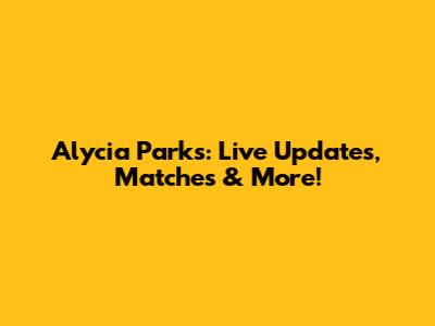 Alycia Parks: Live Updates, Matches & More!