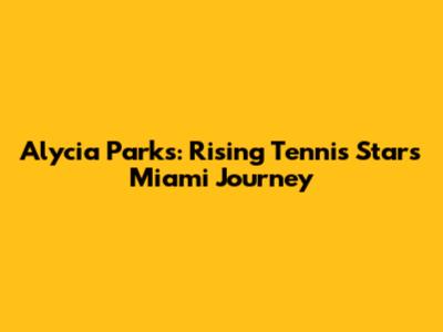 Alycia Parks: Rising Tennis Star's Miami Journey
