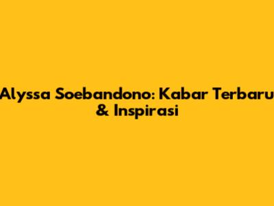 Alyssa Soebandono: Kabar Terbaru & Inspirasi