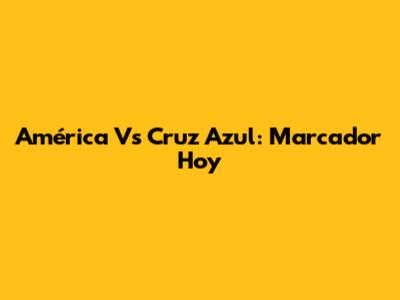 América Vs Cruz Azul: Marcador Hoy