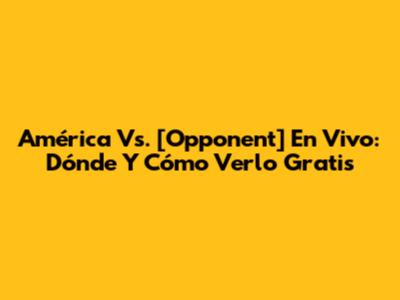 América Vs. [Opponent] En Vivo: Dónde Y Cómo Verlo Gratis