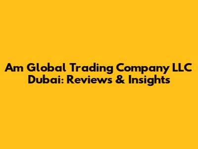 Am Global Trading Company LLC Dubai: Reviews & Insights