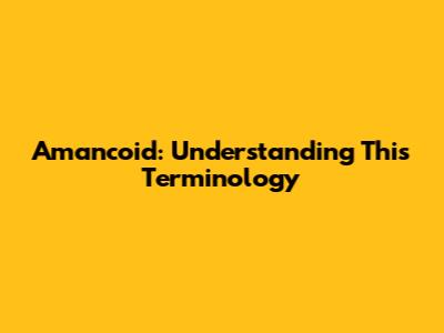 Amancoid: Understanding This Terminology