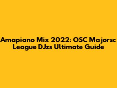 Amapiano Mix 2022: OSC Majorsc League DJz's Ultimate Guide