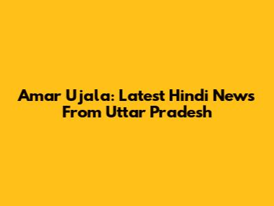 Amar Ujala: Latest Hindi News From Uttar Pradesh