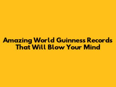 Amazing World Guinness Records That Will Blow Your Mind