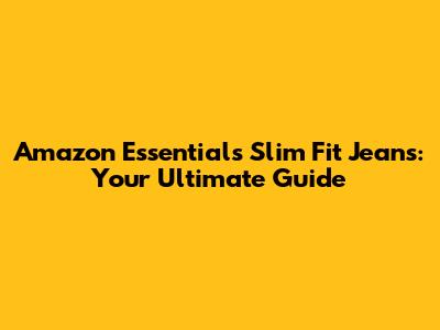 Amazon Essentials Slim Fit Jeans: Your Ultimate Guide