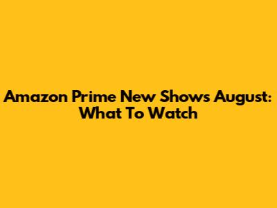 Amazon Prime New Shows August: What To Watch