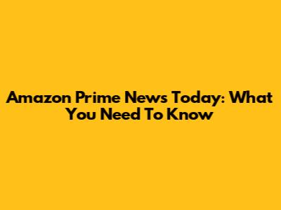 Amazon Prime News Today: What You Need To Know