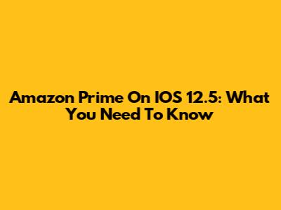 Amazon Prime On IOS 12.5: What You Need To Know