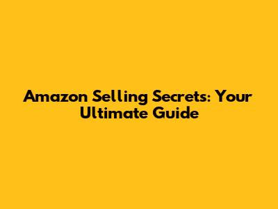 Amazon Selling Secrets: Your Ultimate Guide