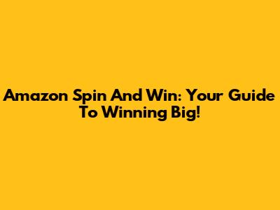 Amazon Spin And Win: Your Guide To Winning Big!