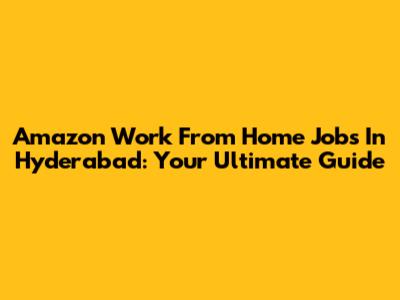 Amazon Work From Home Jobs In Hyderabad: Your Ultimate Guide