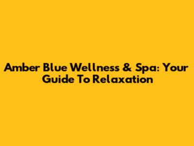 Amber Blue Wellness & Spa: Your Guide To Relaxation