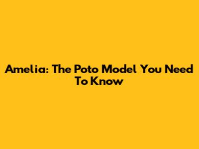 Amelia: The Poto Model You Need To Know