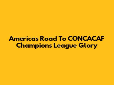 America's Road To CONCACAF Champions League Glory