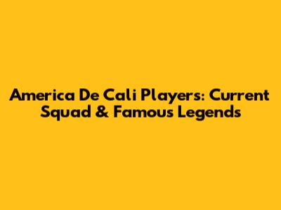 America De Cali Players: Current Squad & Famous Legends