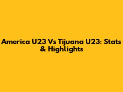 America U23 Vs Tijuana U23: Stats & Highlights