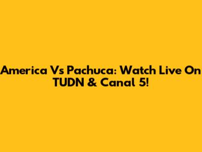 America Vs Pachuca: Watch Live On TUDN & Canal 5!