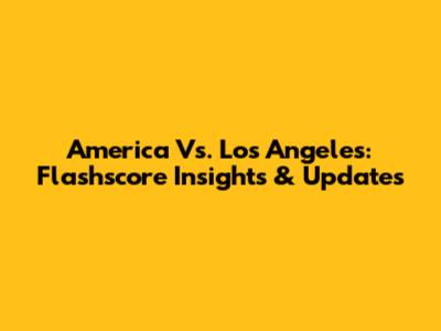 America Vs. Los Angeles: Flashscore Insights & Updates