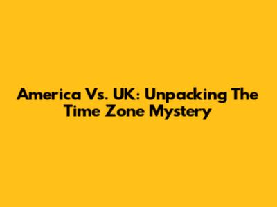 America Vs. UK: Unpacking The Time Zone Mystery