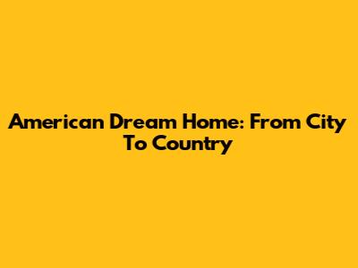 American Dream Home: From City To Country