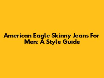 American Eagle Skinny Jeans For Men: A Style Guide