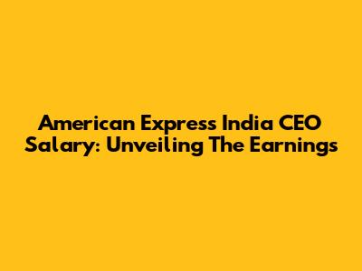 American Express India CEO Salary: Unveiling The Earnings