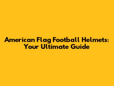 American Flag Football Helmets: Your Ultimate Guide