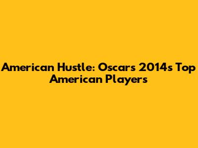 American Hustle: Oscars 2014's Top American Players