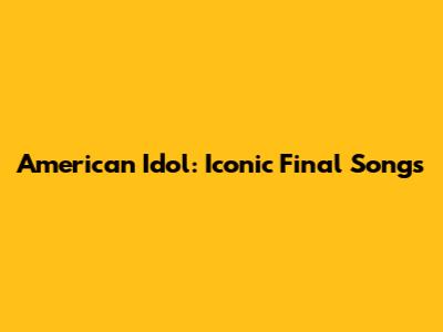 American Idol: Iconic Final Songs