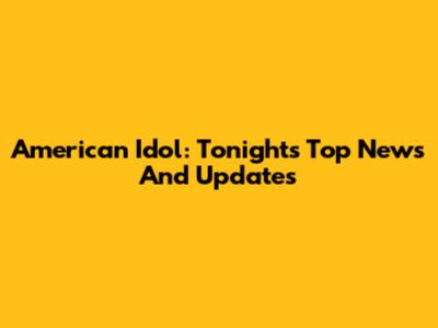 American Idol: Tonight's Top News And Updates
