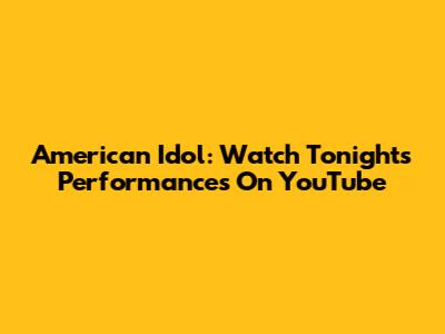 American Idol: Watch Tonight's Performances On YouTube
