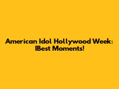 American Idol Hollywood Week: IBest Moments!