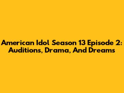 American Idol Season 13 Episode 2: Auditions, Drama, And Dreams