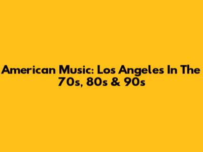 American Music: Los Angeles In The 70s, 80s & 90s