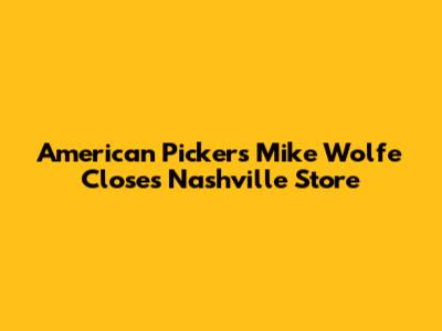 American Pickers' Mike Wolfe Closes Nashville Store