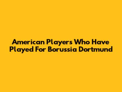 American Players Who Have Played For Borussia Dortmund