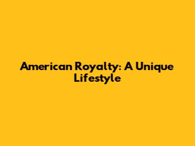American Royalty: A Unique Lifestyle
