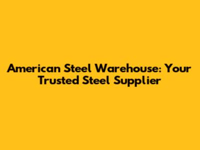 American Steel Warehouse: Your Trusted Steel Supplier