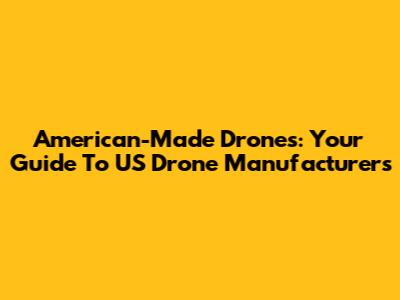 American-Made Drones: Your Guide To US Drone Manufacturers