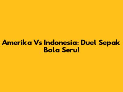 Amerika Vs Indonesia: Duel Sepak Bola Seru!