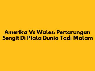 Amerika Vs Wales: Pertarungan Sengit Di Piala Dunia Tadi Malam