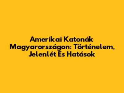 Amerikai Katonák Magyarországon: Történelem, Jelenlét És Hatások