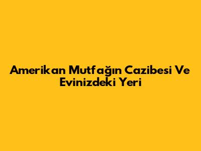 Amerikan Mutfağın Cazibesi Ve Evinizdeki Yeri